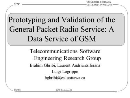 TSERGPCS Workshop-98 UNIVERSITE D’OTTAWA UNIVERSITY OF OTTAWA SITE p 1 Prototyping and Validation of the General Packet Radio Service: A Data Service of.