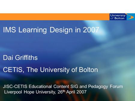 CETIS EC SIG & Pedagogy Forum, Liverpool Hope University, 26/04/ 2007 1/25 IMS Learning Design in 2007 Dai Griffiths CETIS, The University of Bolton JISC-CETIS.