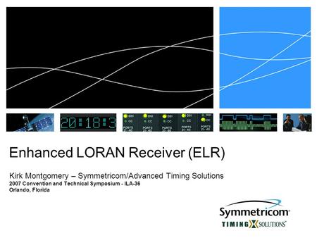 Enhanced LORAN Receiver (ELR) Kirk Montgomery – Symmetricom/Advanced Timing Solutions 2007 Convention and Technical Symposium - ILA-36 Orlando, Florida.