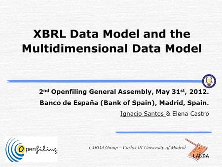 LABDA Group – Carlos III University of Madrid XBRL Data Model and the Multidimensional Data Model 2 nd Openfiling General Assembly, May 31 st, 2012. Banco.