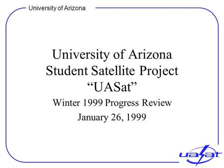 University of Arizona University of Arizona Student Satellite Project “UASat” Winter 1999 Progress Review January 26, 1999.