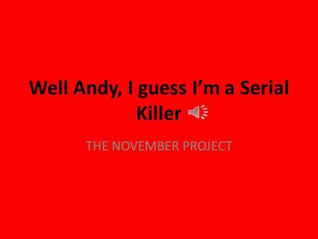 Well Andy, I guess I’m a Serial Killer THE NOVEMBER PROJECT.