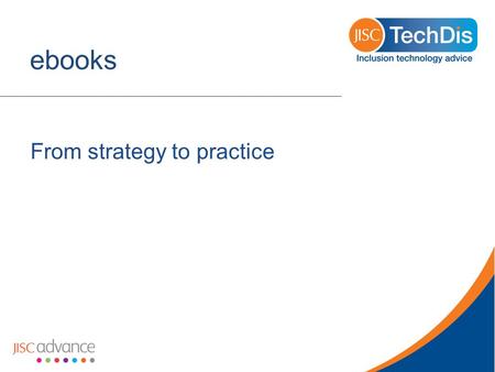 Ebooks From strategy to practice. The long view o Publisher accessibility awareness influences reading lists (eg Oxford) or library procurement (Dundee).