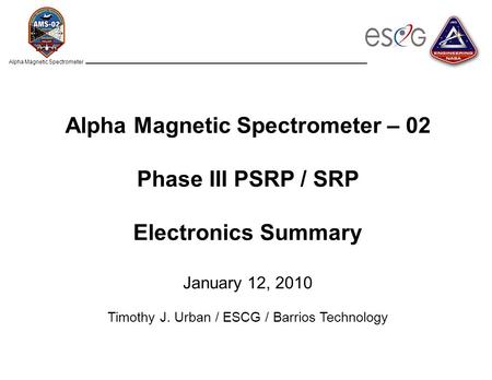 Alpha Magnetic Spectrometer Alpha Magnetic Spectrometer – 02 Phase III PSRP / SRP Electronics Summary January 12, 2010 Timothy J. Urban / ESCG / Barrios.