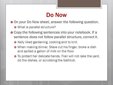 Do Now  On your Do Now sheet, answer the following question.  What is parallel structure?  Copy the following sentences into your notebook. If a sentence.