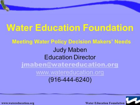 Education Foundation Water Education Foundation Meeting Water Policy Decision Makers’ Needs Judy Maben Education Director