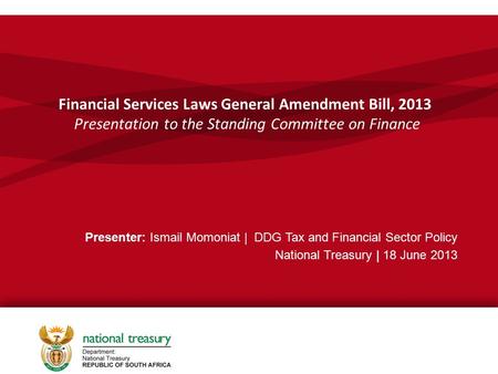 Financial Services Laws General Amendment Bill, 2013 Presentation to the Standing Committee on Finance Presenter: Ismail Momoniat | DDG Tax and Financial.