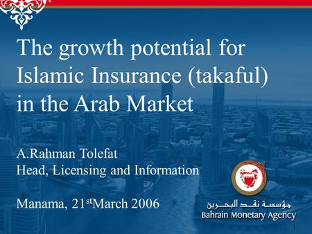 1 The growth potential for Islamic Insurance (takaful) in the Arab Market A.Rahman Tolefat Head, Licensing and Information Manama, 21 st March 2006.