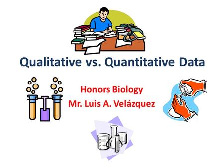 Honors Biology Mr. Luis A. Velázquez Qualitative vs. Quantitative Data.