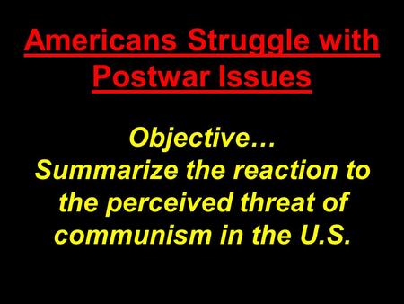 Americans Struggle with Postwar Issues Objective… Summarize the reaction to the perceived threat of communism in the U.S.