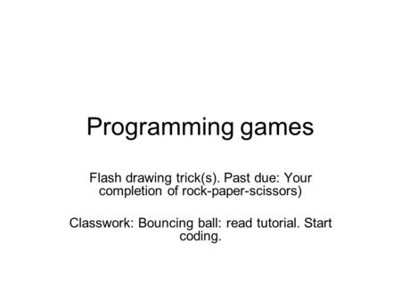 Programming games Flash drawing trick(s). Past due: Your completion of rock-paper-scissors) Classwork: Bouncing ball: read tutorial. Start coding.