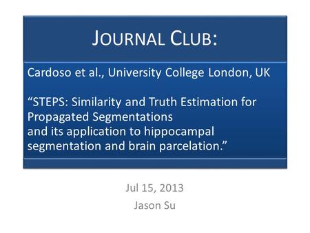 J OURNAL C LUB : Cardoso et al., University College London, UK “STEPS: Similarity and Truth Estimation for Propagated Segmentations and its application.