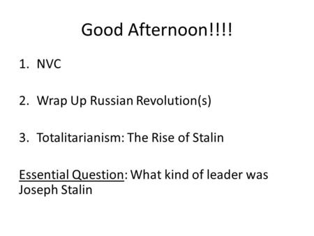 Good Afternoon!!!! 1.NVC 2.Wrap Up Russian Revolution(s) 3.Totalitarianism: The Rise of Stalin Essential Question: What kind of leader was Joseph Stalin.