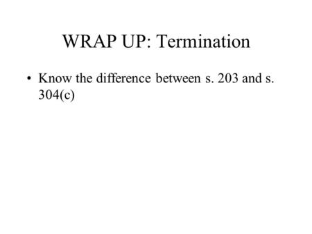 WRAP UP: Termination Know the difference between s. 203 and s. 304(c)