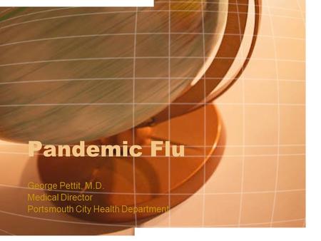 Pandemic Flu George Pettit, M.D. Medical Director Portsmouth City Health Department.