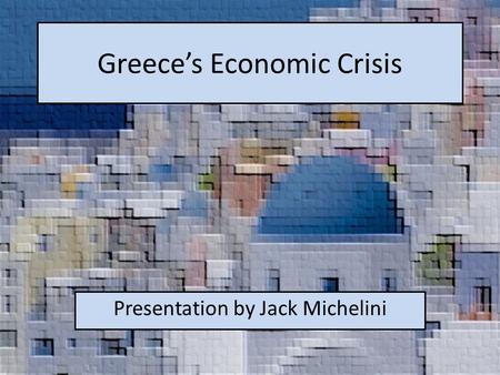 Greece’s Economic Crisis Presentation by Jack Michelini.