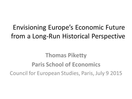 Envisioning Europe’s Economic Future from a Long-Run Historical Perspective Thomas Piketty Paris School of Economics Council for European Studies, Paris,