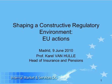 1 Shaping a Constructive Regulatory Environment: EU actions Madrid, 9 June 2010 Prof. Karel VAN HULLE Head of Insurance and Pensions.