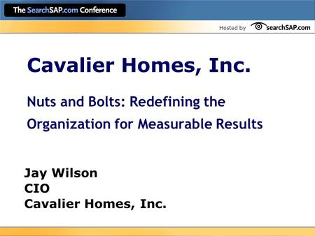 Hosted by Cavalier Homes, Inc. Nuts and Bolts: Redefining the Organization for Measurable Results Jay Wilson CIO Cavalier Homes, Inc.