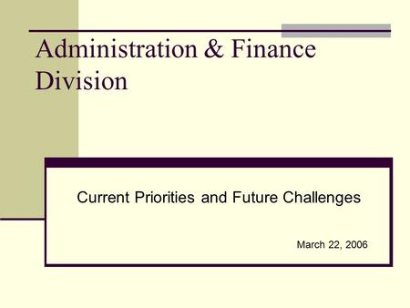 Administration & Finance Division Current Priorities and Future Challenges March 22, 2006.