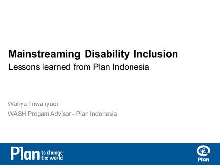 Mainstreaming Disability Inclusion Lessons learned from Plan Indonesia Wahyu Triwahyudi WASH Progam Advisor - Plan Indonesia.