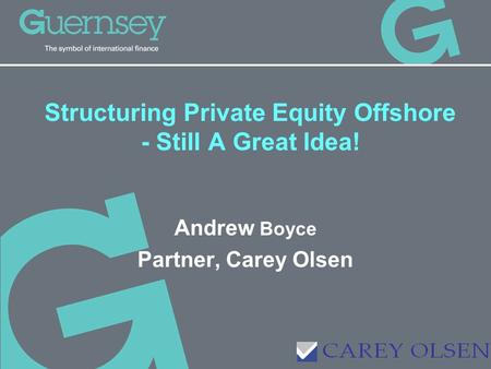 Structuring Private Equity Offshore - Still A Great Idea! Andrew Boyce Partner, Carey Olsen.