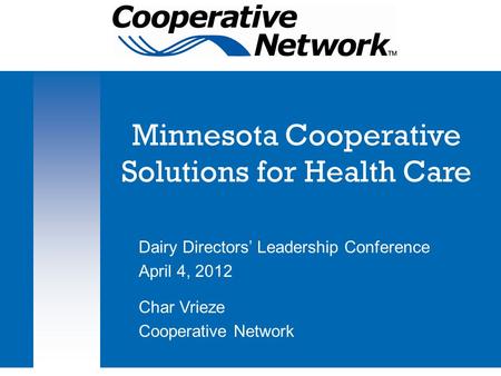 Minnesota Cooperative Solutions for Health Care Dairy Directors’ Leadership Conference April 4, 2012 Char Vrieze Cooperative Network.