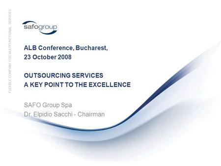 ALB Conference, Bucharest, 23 October 2008 OUTSOURCING SERVICES A KEY POINT TO THE EXCELLENCE SAFO Group Spa Dr. Elpidio Sacchi - Chairman FLEXIBLE COMPANY.