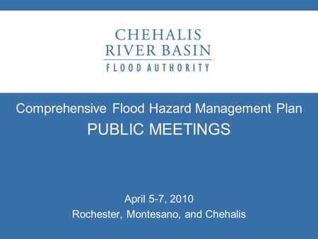 Comprehensive Flood Hazard Management Plan PUBLIC MEETINGS April 5-7, 2010 Rochester, Montesano, and Chehalis.