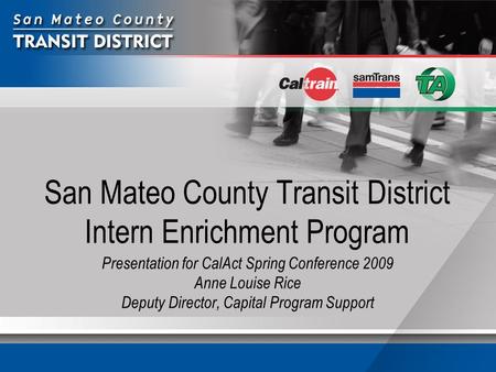 San Mateo County Transit District Intern Enrichment Program Presentation for CalAct Spring Conference 2009 Anne Louise Rice Deputy Director, Capital Program.