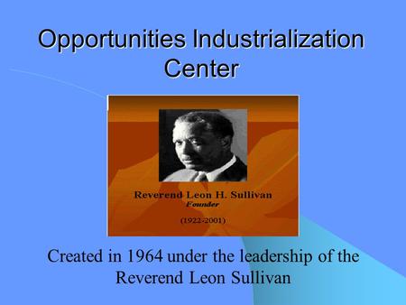 Opportunities Industrialization Center Created in 1964 under the leadership of the Reverend Leon Sullivan.