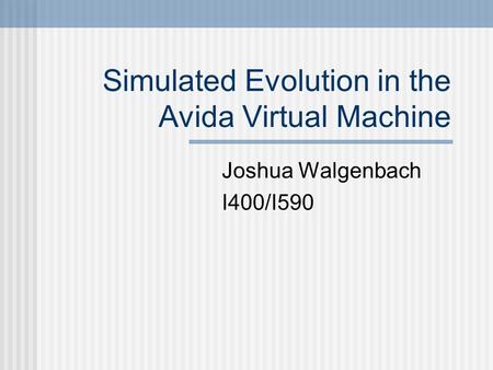 Simulated Evolution in the Avida Virtual Machine Joshua Walgenbach I400/I590.