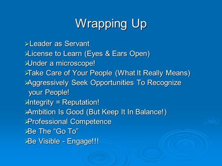 Wrapping Up  Leader as Servant  License to Learn (Eyes & Ears Open)  Under a microscope!  Take Care of Your People (What It Really Means)  Aggressively.