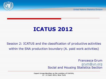 Expert Group Meeting on the revision of ICATUS, 11- 13 June 2012, New York ICATUS 2012 Session 2: ICATUS and the classification of productive activities.