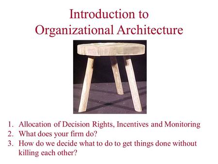 Introduction to Organizational Architecture 1.Allocation of Decision Rights, Incentives and Monitoring 2.What does your firm do? 3.How do we decide what.