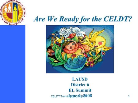 CELDT Training 2008-2009 1 Are We Ready for the CELDT? LAUSD District 6 EL Summit June 6, 2008.