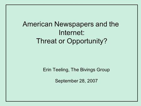 American Newspapers and the Internet: Threat or Opportunity? Erin Teeling, The Bivings Group September 28, 2007.