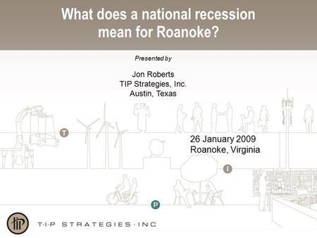 What does a national recession mean for Roanoke? 26 January 2009 Roanoke, Virginia Presented by Jon Roberts TIP Strategies, Inc. Austin, Texas.