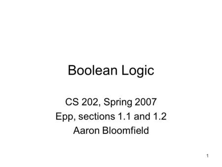 1 Boolean Logic CS 202, Spring 2007 Epp, sections 1.1 and 1.2 Aaron Bloomfield.