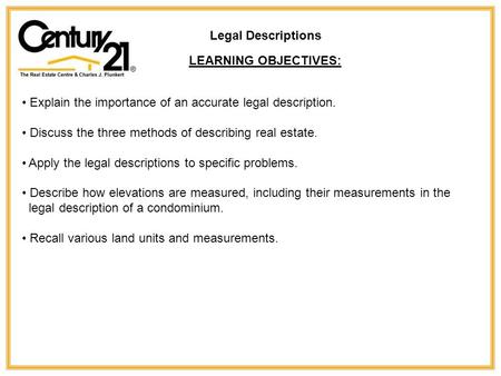 Legal Descriptions LEARNING OBJECTIVES: Explain the importance of an accurate legal description. Discuss the three methods of describing real estate. Apply.