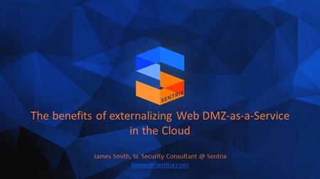 The benefits of externalizing Web DMZ-as-a-Service in the Cloud James Smith, Sr. Security Sentrix