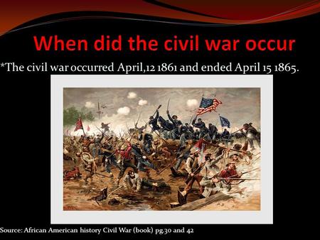 *The civil war occurred April,12 1861 and ended April 15 1865. Source: African American history Civil War (book) pg.30 and 42.