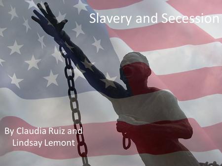 Slavery and Secession By Claudia Ruiz and Lindsay Lemont.