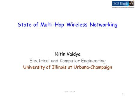 1 State of Multi-Hop Wireless Networking Nitin Vaidya Electrical and Computer Engineering University of Illinois at Urbana-Champaign Sept. 15. 2008.