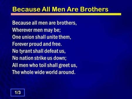 Because All Men Are Brothers Because all men are brothers, Wherever men may be; One union shall unite them, Forever proud and free. No tyrant shall defeat.