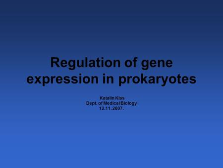 Regulation of gene expression in prokaryotes Katalin Kiss Dept. of Medical Biology 12.11. 2007.