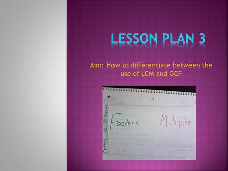 Aim: How to differentiate between the use of LCM and GCF.