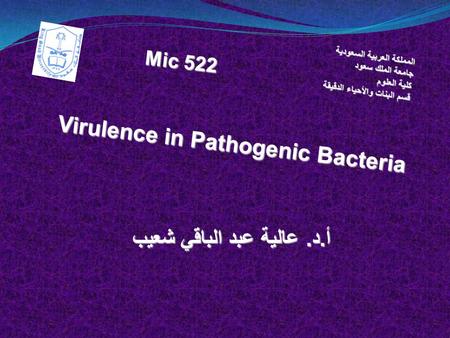 أ.د. عالية عبد الباقي شعيب المملكة العربية السعودية جامعة الملك سعود كلية العلوم قسم البنات والأحياء الدقيقة Mic 522 Virulence in Pathogenic Bacteria.