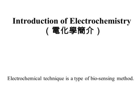 Introduction of Electrochemistry （電化學簡介） Electrochemical technique is a type of bio-sensing method.