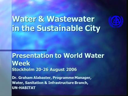 Water & Wastewater in the Sustainable City Presentation to World Water Week Stockholm 20-26 August 2006 Dr. Graham Alabaster, Programme Manager, Water,